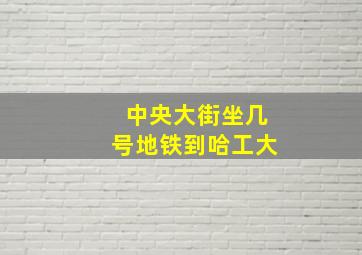 中央大街坐几号地铁到哈工大