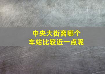 中央大街离哪个车站比较近一点呢