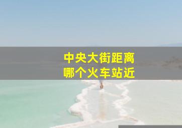 中央大街距离哪个火车站近