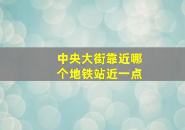 中央大街靠近哪个地铁站近一点