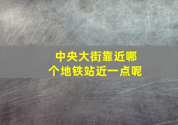 中央大街靠近哪个地铁站近一点呢