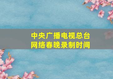 中央广播电视总台网络春晚录制时间