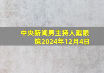 中央新闻男主持人戴眼镜2024年12月4日