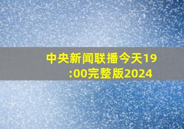 中央新闻联播今天19:00完整版2024