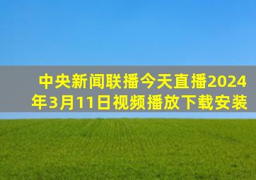 中央新闻联播今天直播2024年3月11日视频播放下载安装