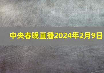 中央春晚直播2024年2月9日