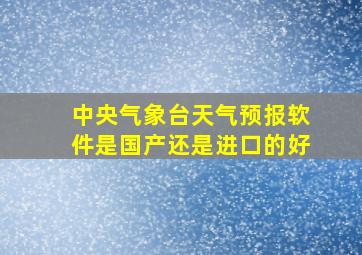 中央气象台天气预报软件是国产还是进口的好