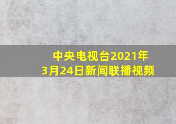 中央电视台2021年3月24日新闻联播视频