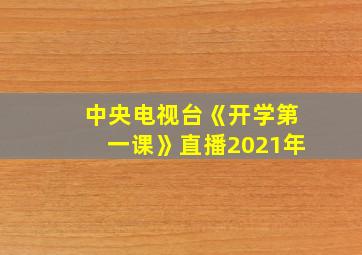 中央电视台《开学第一课》直播2021年