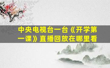 中央电视台一台《开学第一课》直播回放在哪里看