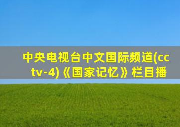 中央电视台中文国际频道(cctv-4)《国家记忆》栏目播