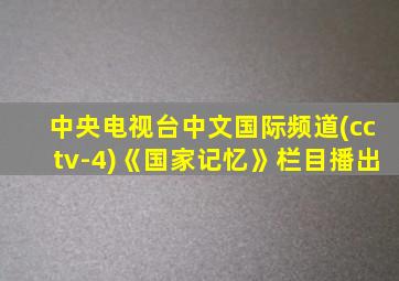 中央电视台中文国际频道(cctv-4)《国家记忆》栏目播出