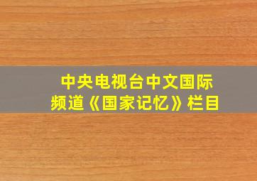 中央电视台中文国际频道《国家记忆》栏目