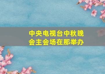 中央电视台中秋晚会主会场在那举办