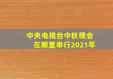 中央电视台中秋晚会在哪里举行2021年