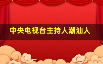 中央电视台主持人潮汕人