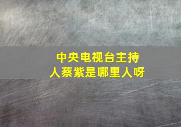 中央电视台主持人蔡紫是哪里人呀