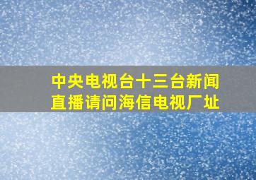 中央电视台十三台新闻直播请问海信电视厂址