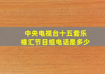 中央电视台十五套乐禧汇节目组电话是多少