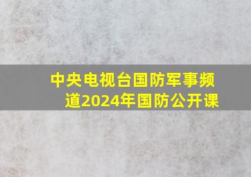 中央电视台国防军事频道2024年国防公开课