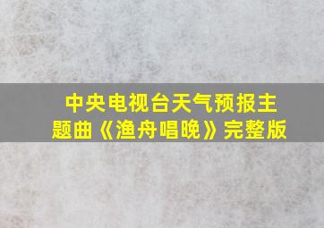 中央电视台天气预报主题曲《渔舟唱晚》完整版