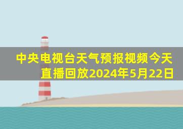 中央电视台天气预报视频今天直播回放2024年5月22日