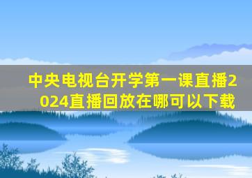 中央电视台开学第一课直播2024直播回放在哪可以下载