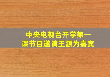 中央电视台开学第一课节目邀请王源为嘉宾