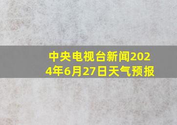 中央电视台新闻2024年6月27日天气预报