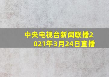 中央电视台新闻联播2021年3月24日直播