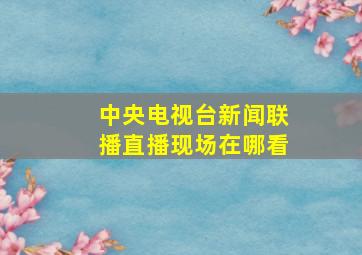 中央电视台新闻联播直播现场在哪看