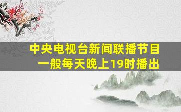 中央电视台新闻联播节目一般每天晚上19时播出