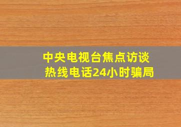 中央电视台焦点访谈热线电话24小时骗局