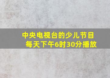 中央电视台的少儿节目每天下午6时30分播放