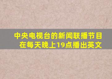 中央电视台的新闻联播节目在每天晚上19点播出英文