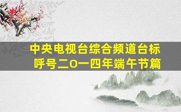 中央电视台综合频道台标呼号二O一四年端午节篇