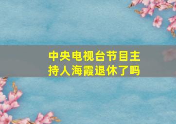 中央电视台节目主持人海霞退休了吗