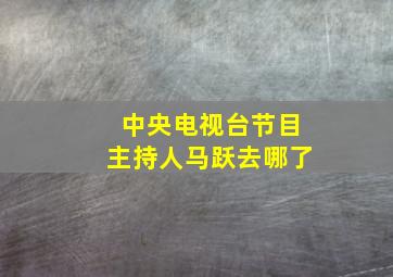 中央电视台节目主持人马跃去哪了