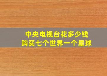 中央电视台花多少钱购买七个世界一个星球