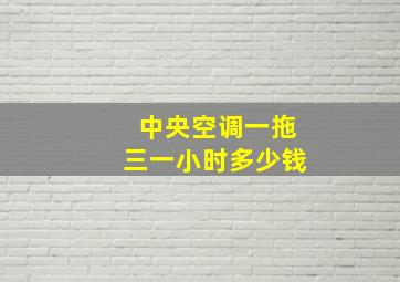 中央空调一拖三一小时多少钱