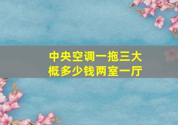 中央空调一拖三大概多少钱两室一厅