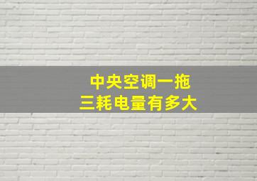 中央空调一拖三耗电量有多大