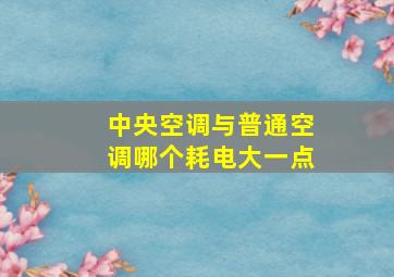 中央空调与普通空调哪个耗电大一点