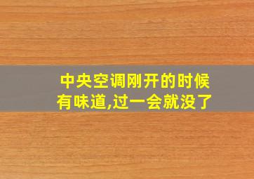 中央空调刚开的时候有味道,过一会就没了