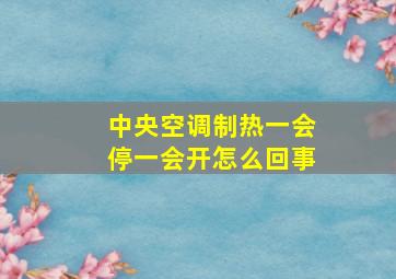 中央空调制热一会停一会开怎么回事