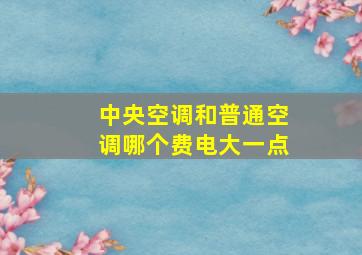 中央空调和普通空调哪个费电大一点