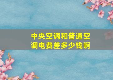 中央空调和普通空调电费差多少钱啊