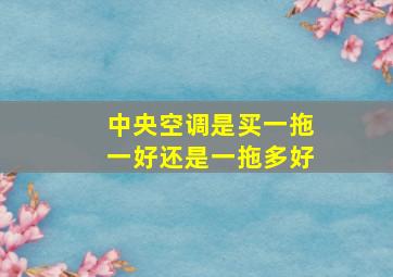 中央空调是买一拖一好还是一拖多好