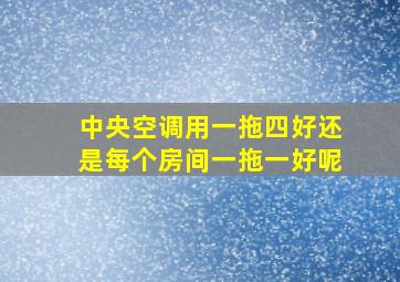 中央空调用一拖四好还是每个房间一拖一好呢