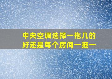 中央空调选择一拖几的好还是每个房间一拖一